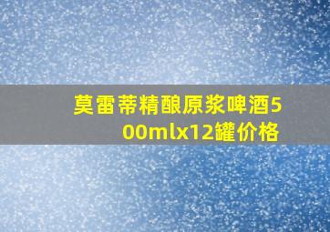 莫雷蒂精酿原浆啤酒500mlx12罐价格