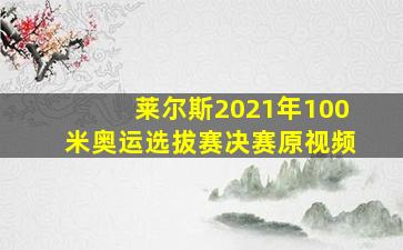 莱尔斯2021年100米奥运选拔赛决赛原视频