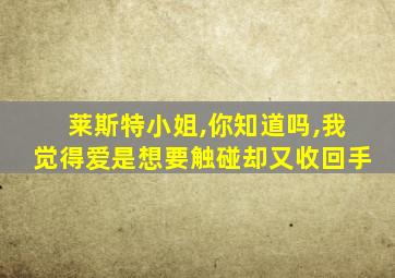 莱斯特小姐,你知道吗,我觉得爱是想要触碰却又收回手