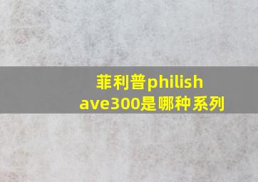 菲利普philishave300是哪种系列