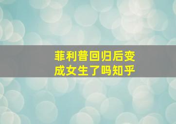 菲利普回归后变成女生了吗知乎