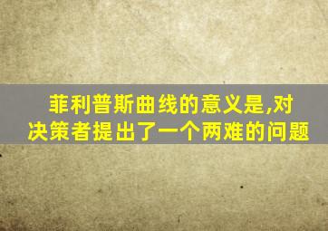 菲利普斯曲线的意义是,对决策者提出了一个两难的问题