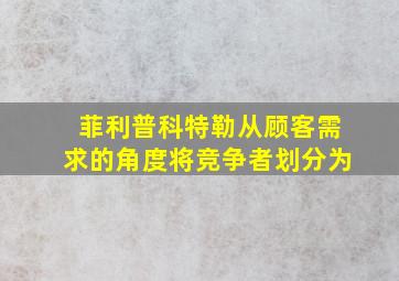 菲利普科特勒从顾客需求的角度将竞争者划分为