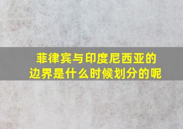 菲律宾与印度尼西亚的边界是什么时候划分的呢