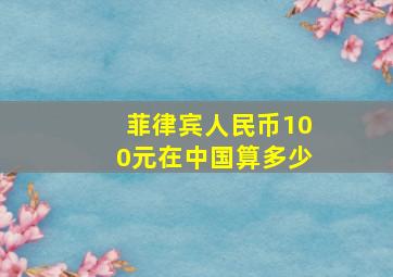 菲律宾人民币100元在中国算多少