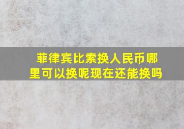 菲律宾比索换人民币哪里可以换呢现在还能换吗