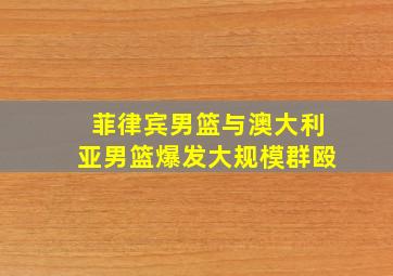 菲律宾男篮与澳大利亚男篮爆发大规模群殴