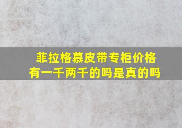 菲拉格慕皮带专柜价格有一千两千的吗是真的吗