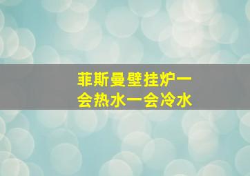 菲斯曼壁挂炉一会热水一会冷水