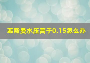 菲斯曼水压高于0.15怎么办