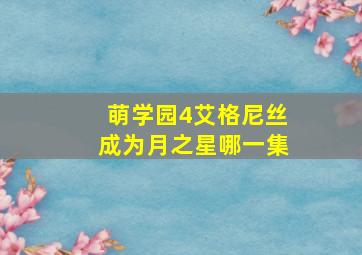 萌学园4艾格尼丝成为月之星哪一集