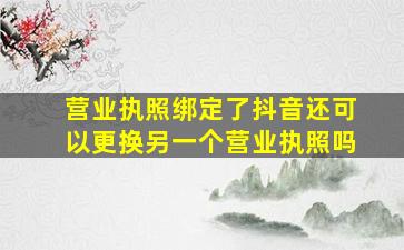 营业执照绑定了抖音还可以更换另一个营业执照吗