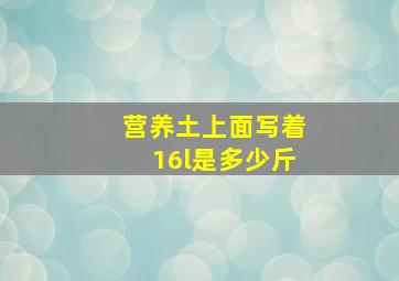 营养土上面写着16l是多少斤