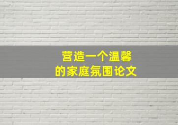 营造一个温馨的家庭氛围论文