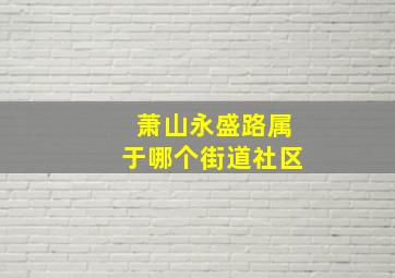 萧山永盛路属于哪个街道社区