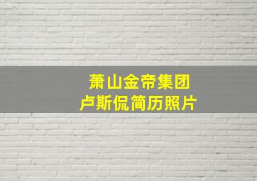 萧山金帝集团卢斯侃简历照片