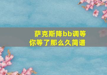 萨克斯降bb调等你等了那么久简谱