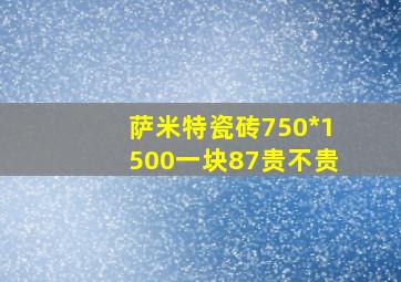 萨米特瓷砖750*1500一块87贵不贵