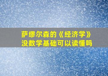 萨缪尔森的《经济学》没数学基础可以读懂吗