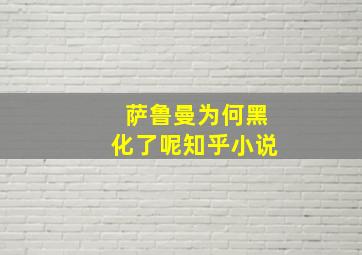 萨鲁曼为何黑化了呢知乎小说