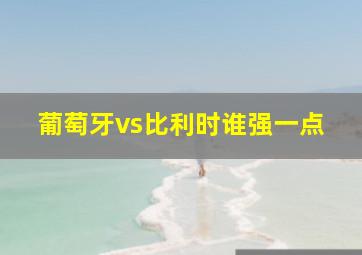 葡萄牙vs比利时谁强一点