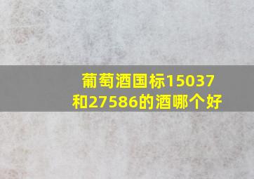 葡萄酒国标15037和27586的酒哪个好