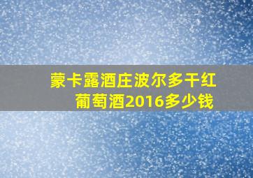 蒙卡露酒庄波尔多干红葡萄酒2016多少钱