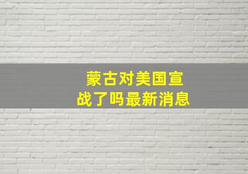 蒙古对美国宣战了吗最新消息