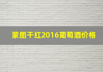 蒙图干红2016葡萄酒价格