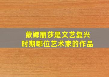 蒙娜丽莎是文艺复兴时期哪位艺术家的作品