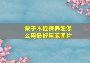 蒙子木棍保养油怎么用最好用呢图片