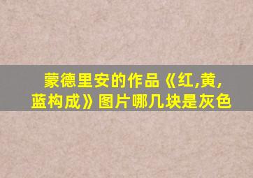 蒙德里安的作品《红,黄,蓝构成》图片哪几块是灰色