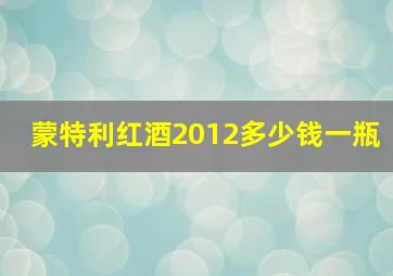 蒙特利红酒2012多少钱一瓶