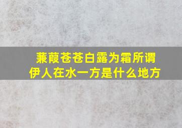 蒹葭苍苍白露为霜所谓伊人在水一方是什么地方