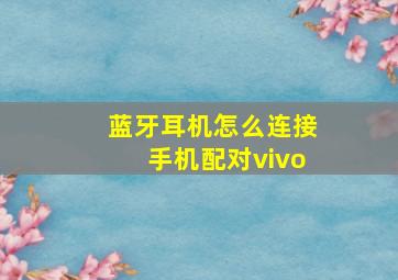 蓝牙耳机怎么连接手机配对vivo