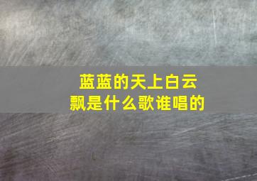 蓝蓝的天上白云飘是什么歌谁唱的