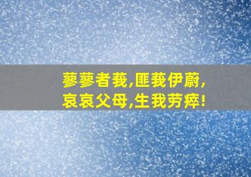 蓼蓼者莪,匪莪伊蔚,哀哀父母,生我劳瘁!