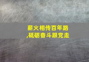 薪火相传百年路,砥砺奋斗跟党走