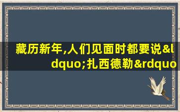 藏历新年,人们见面时都要说“扎西德勒”是什么意思