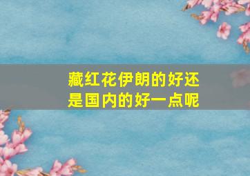 藏红花伊朗的好还是国内的好一点呢