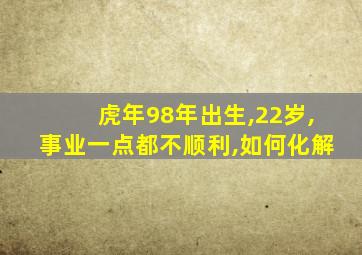 虎年98年出生,22岁,事业一点都不顺利,如何化解