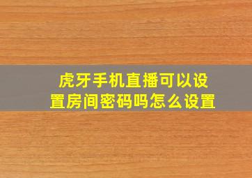 虎牙手机直播可以设置房间密码吗怎么设置