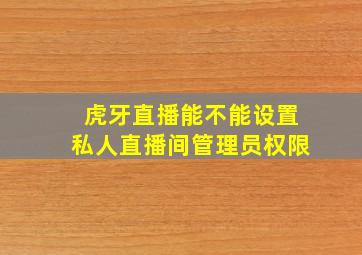 虎牙直播能不能设置私人直播间管理员权限