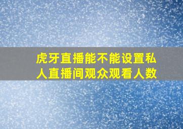 虎牙直播能不能设置私人直播间观众观看人数