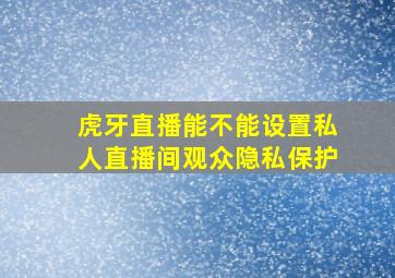 虎牙直播能不能设置私人直播间观众隐私保护