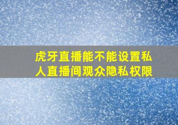 虎牙直播能不能设置私人直播间观众隐私权限