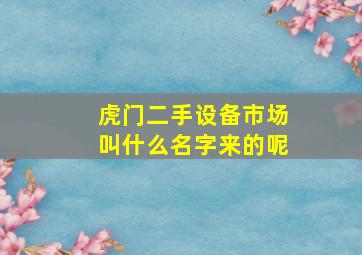 虎门二手设备市场叫什么名字来的呢