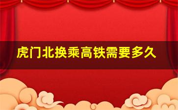 虎门北换乘高铁需要多久