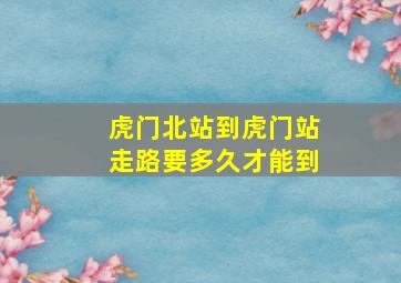 虎门北站到虎门站走路要多久才能到