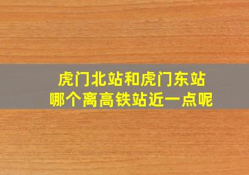 虎门北站和虎门东站哪个离高铁站近一点呢